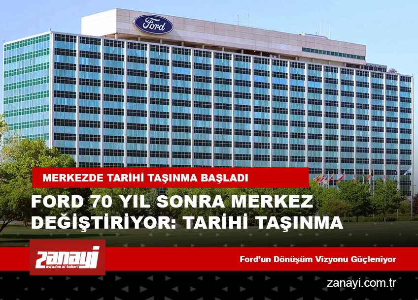 Ford 70 Yıl Sonra Merkez Değiştiriyor: Tarihi Taşınma Başladı