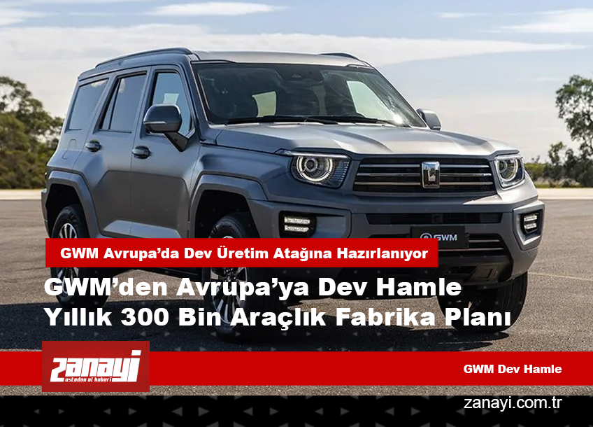 GWM’den Avrupa’ya Dev Hamle Yıllık 300 Bin Araçlık Fabrika Planı